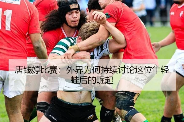唐钱婷比赛：外界为何持续讨论这位年轻蛙后的崛起